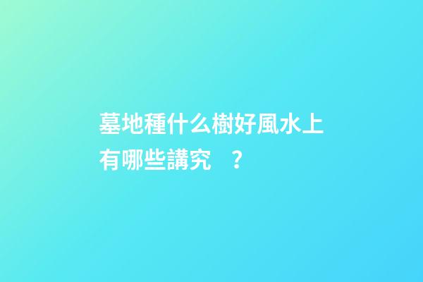 墓地種什么樹好風水上有哪些講究？